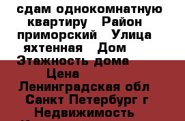 сдам однокомнатную квартиру › Район ­ приморский › Улица ­ яхтенная › Дом ­ 6 › Этажность дома ­ 12 › Цена ­ 16 000 - Ленинградская обл., Санкт-Петербург г. Недвижимость » Квартиры аренда   . Ленинградская обл.